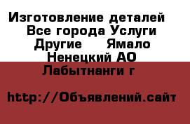 Изготовление деталей.  - Все города Услуги » Другие   . Ямало-Ненецкий АО,Лабытнанги г.